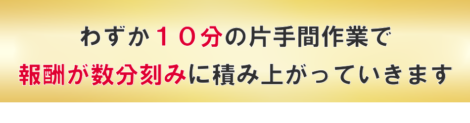 わずか10分程度の作業で報酬が積み上がっていきます